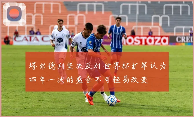 塔尔德利坚决反对世界杯扩军认为四年一次的盛会不可轻易改变