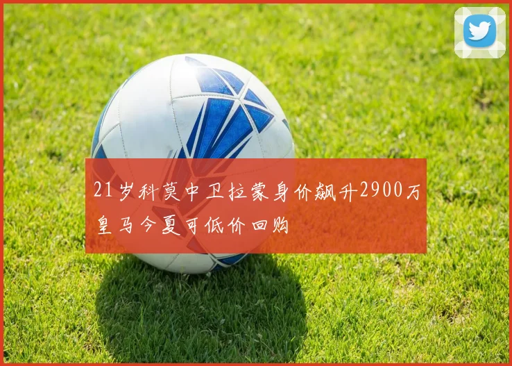 21岁科莫中卫拉蒙身价飙升2900万皇马今夏可低价回购