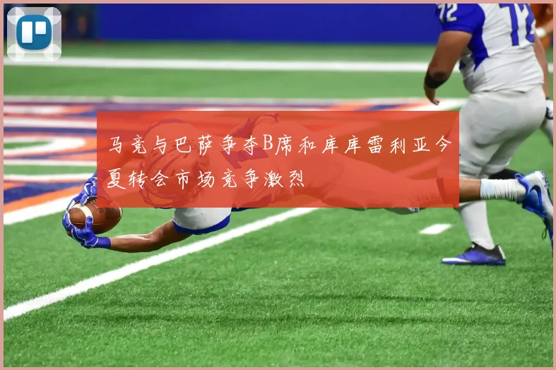 马竞与巴萨争夺B席和库库雷利亚今夏转会市场竞争激烈