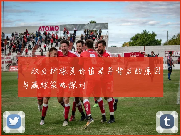 囧叔分析球员价值差异背后的原因与赢球策略探讨