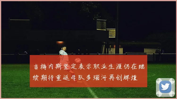 吉梅内斯坚定表示职业生涯仍在继续期待重返母队多瑙河再创辉煌