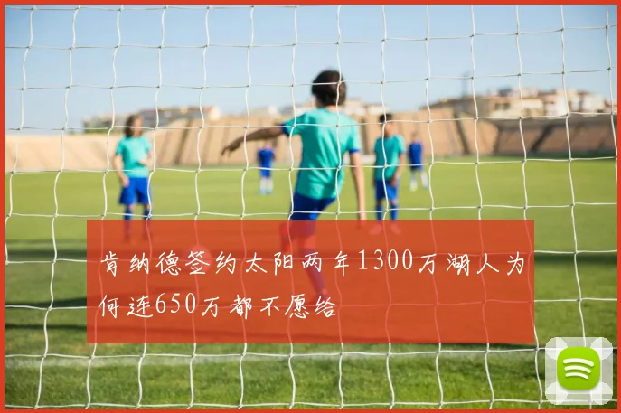 肯纳德签约太阳两年1300万湖人为何连650万都不愿给