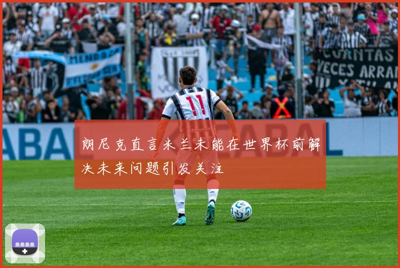 朗尼克直言米兰未能在世界杯前解决未来问题引发关注