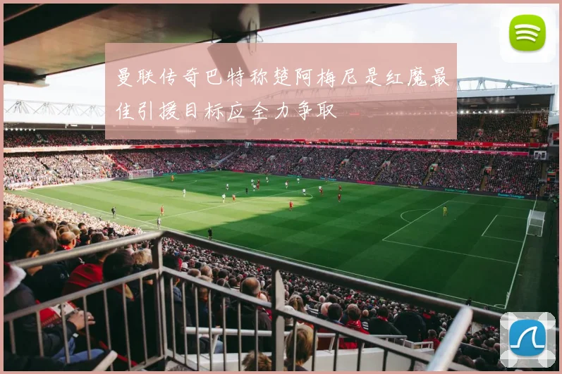 曼联传奇巴特称楚阿梅尼是红魔最佳引援目标应全力争取
