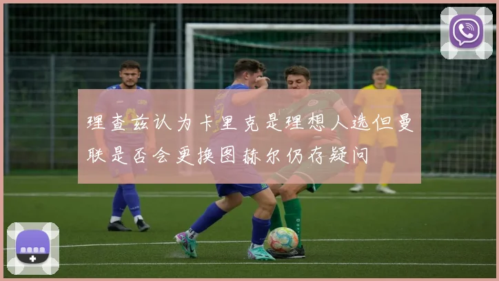 理查兹认为卡里克是理想人选但曼联是否会更换图赫尔仍存疑问