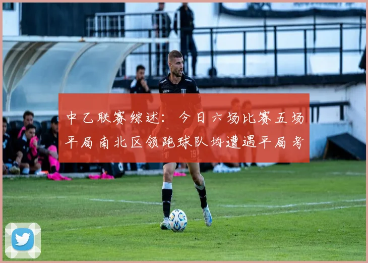 中乙联赛综述：今日六场比赛五场平局南北区领跑球队均遭遇平局考验