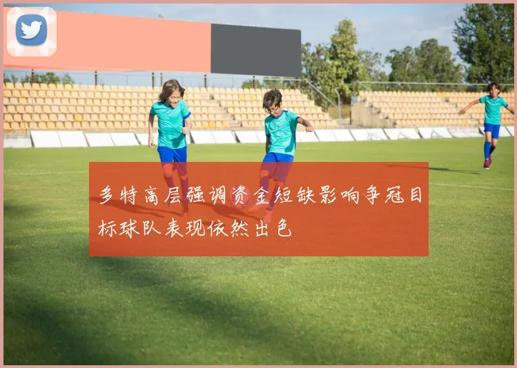 多特高层强调资金短缺影响争冠目标球队表现依然出色