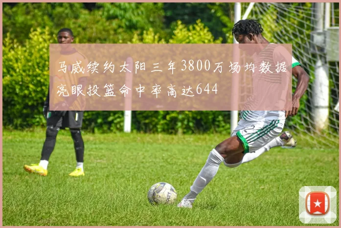 马威续约太阳三年3800万场均数据亮眼投篮命中率高达644