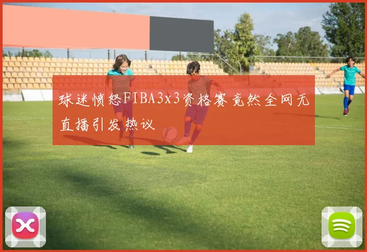 球迷愤怒FIBA3x3资格赛竟然全网无直播引发热议