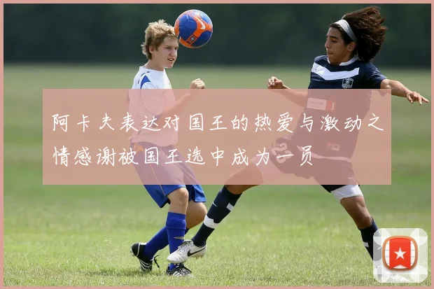 阿卡夫表达对国王的热爱与激动之情感谢被国王选中成为一员