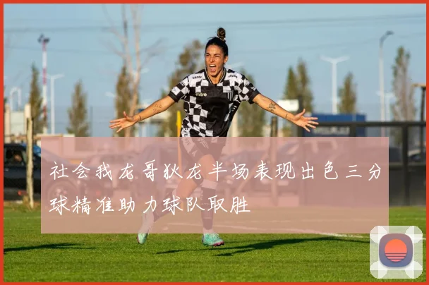 社会我龙哥狄龙半场表现出色三分球精准助力球队取胜