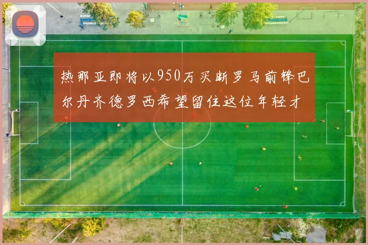 热那亚即将以950万买断罗马前锋巴尔丹齐德罗西希望留住这位年轻才俊
