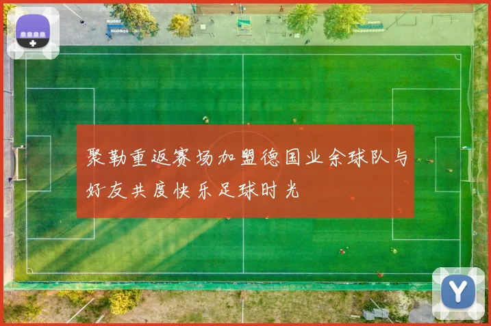 聚勒重返赛场加盟德国业余球队与好友共度快乐足球时光