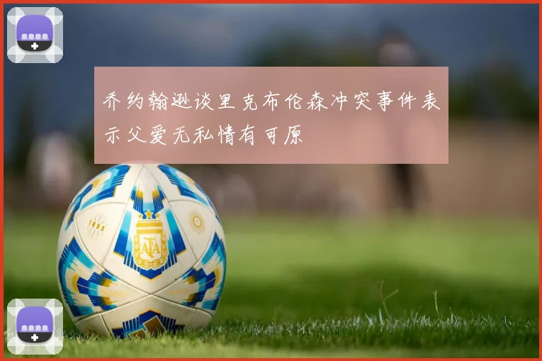 乔约翰逊谈里克布伦森冲突事件表示父爱无私情有可原