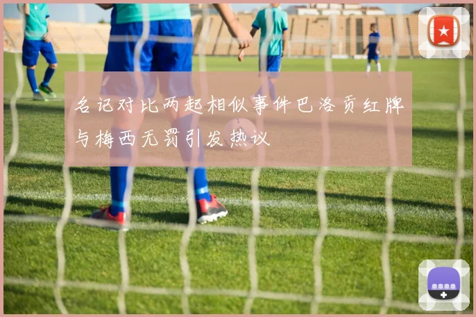 名记对比两起相似事件巴洛贡红牌与梅西无罚引发热议