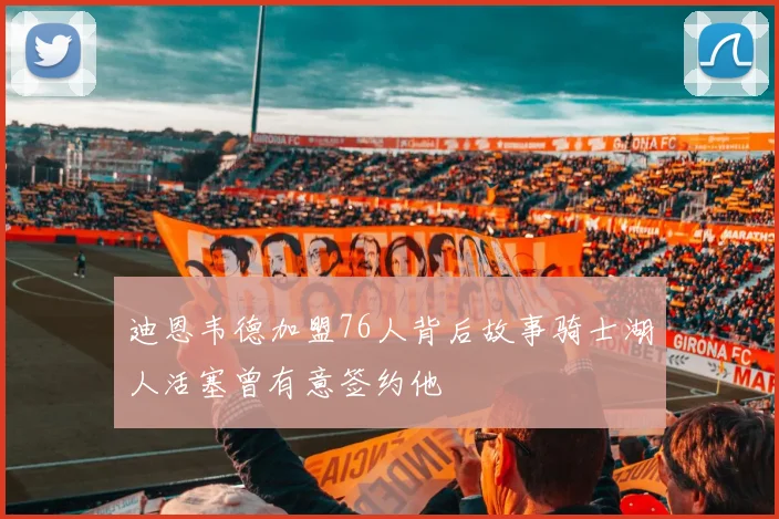 迪恩韦德加盟76人背后故事骑士湖人活塞曾有意签约他
