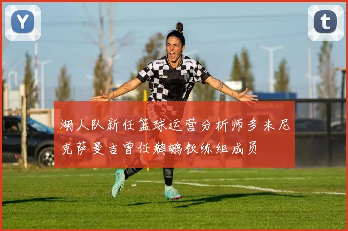湖人队新任篮球运营分析师多米尼克萨曼吉曾任鹈鹕教练组成员