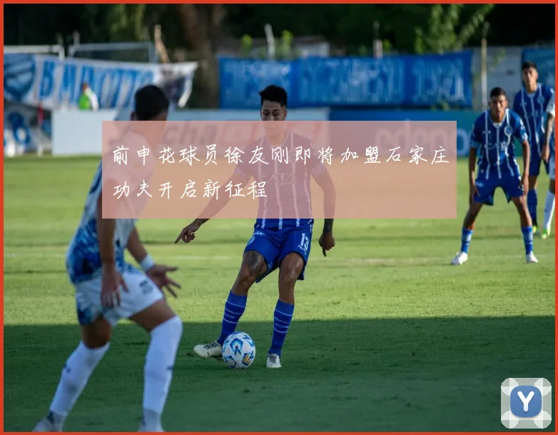 前申花球员徐友刚即将加盟石家庄功夫开启新征程