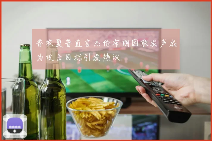 香农夏普直言杰伦布朗因敢发声成为攻击目标引发热议