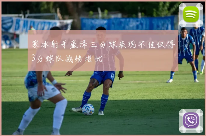 寒冰射手豪泽三分球表现不佳仅得3分球队战绩堪忧