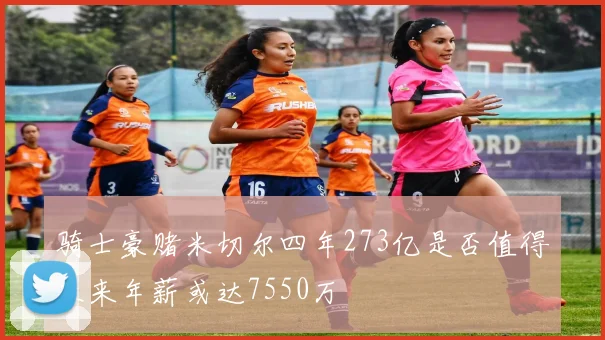 骑士豪赌米切尔四年273亿是否值得未来年薪或达7550万