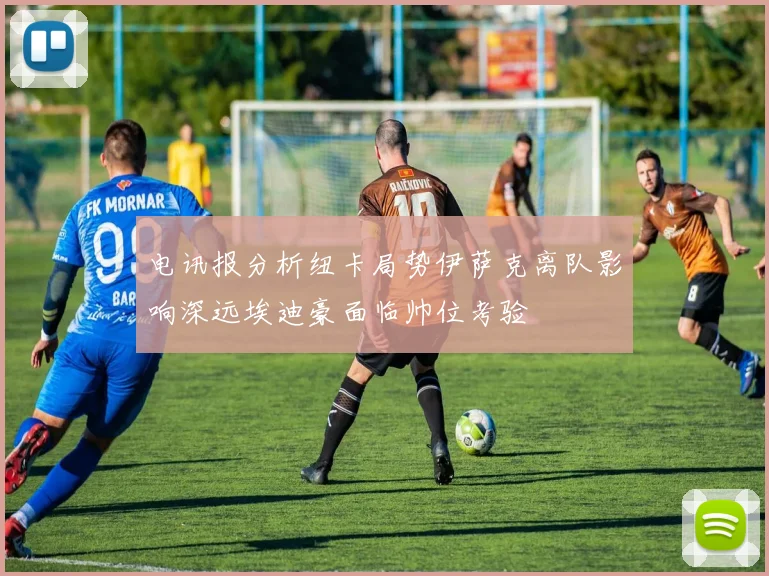 电讯报分析纽卡局势伊萨克离队影响深远埃迪豪面临帅位考验