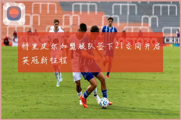 特里皮尔加盟狼队签下21合同开启英冠新征程