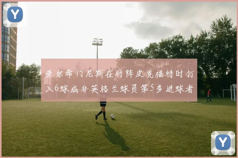 劳尔希门尼斯在对阵皮克福特时打入6球成非英格兰球员第5多进球者
