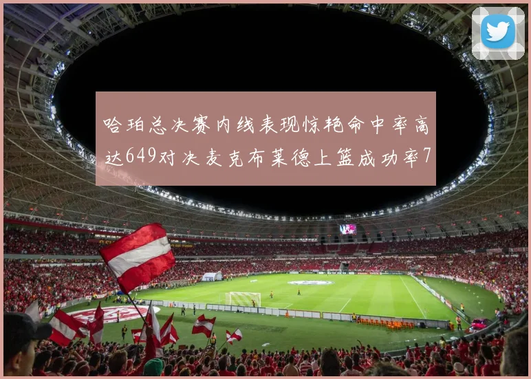 哈珀总决赛内线表现惊艳命中率高达649对决麦克布莱德上篮成功率75