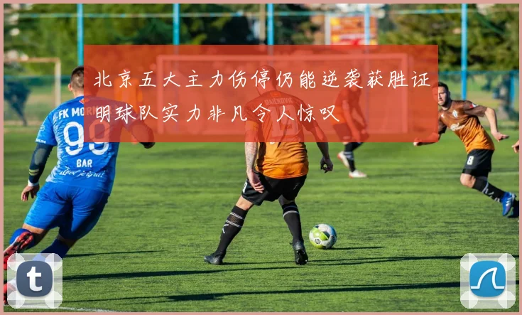 北京五大主力伤停仍能逆袭获胜证明球队实力非凡令人惊叹