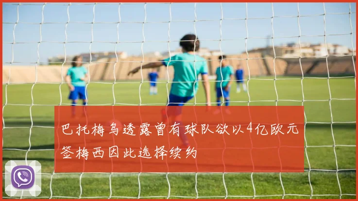巴托梅乌透露曾有球队欲以4亿欧元签梅西因此选择续约