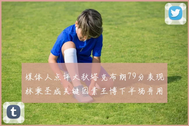 媒体人点评大秋塔克布朗79分表现林秉圣成关键因素王博下半场弃用孙铭徽引发热议