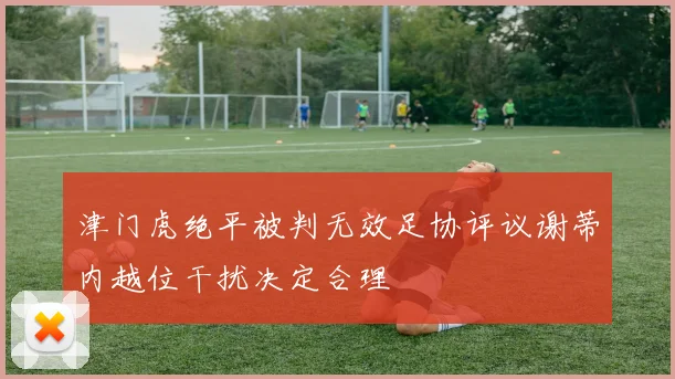 津门虎绝平被判无效足协评议谢蒂内越位干扰决定合理
