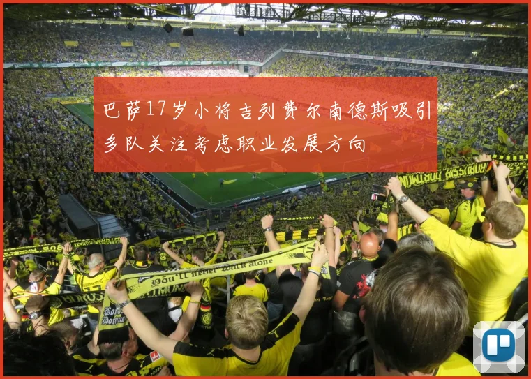 巴萨17岁小将吉列费尔南德斯吸引多队关注考虑职业发展方向