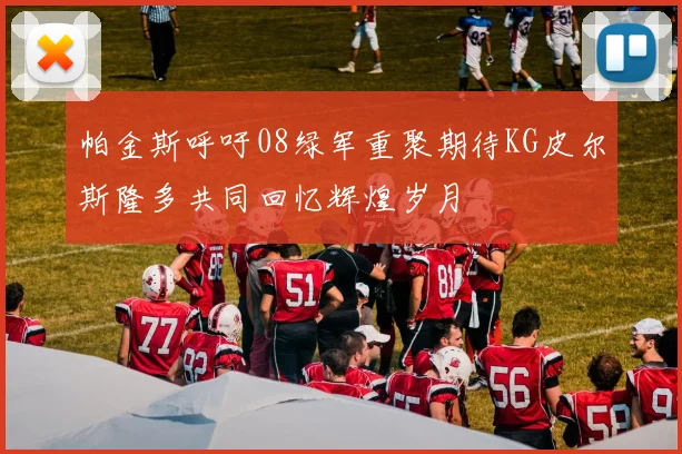 帕金斯呼吁08绿军重聚期待KG皮尔斯隆多共同回忆辉煌岁月