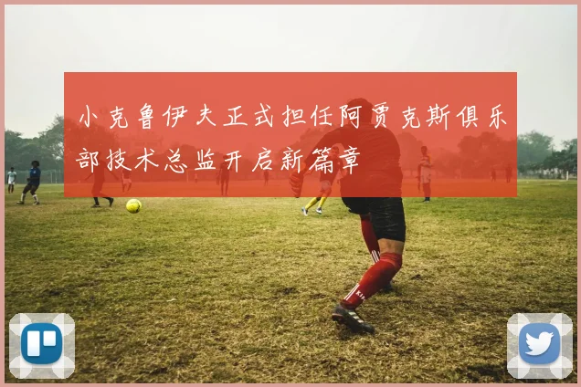 小克鲁伊夫正式担任阿贾克斯俱乐部技术总监开启新篇章